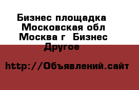 Бизнес площадка. - Московская обл., Москва г. Бизнес » Другое   